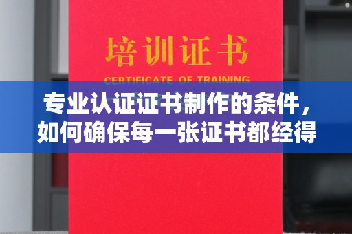 冀州专业认证证书制作的条件，如何确保每一张证书都经得起考验